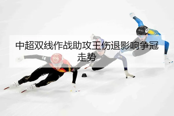 中超双线作战助攻王伤退影响争冠走势 - KaiyunSports